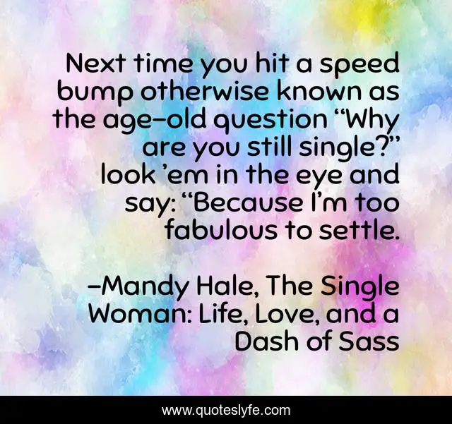 Next time you hit a speed bump otherwise known as the age-old question “Why are you still single?” look ’em in the eye and say: “Because I’m too fabulous to settle.
