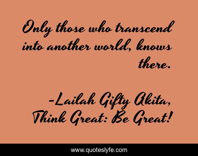 Only those who transcend into another world, knows there.