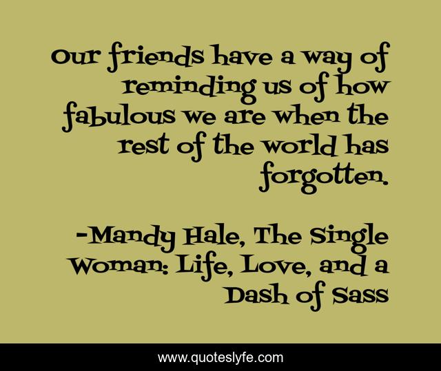 Our friends have a way of reminding us of how fabulous we are when the rest of the world has forgotten.