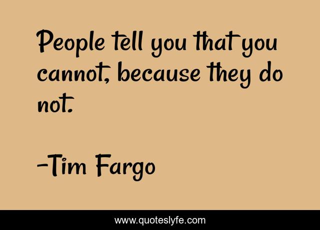 People tell you that you cannot, because they do not.