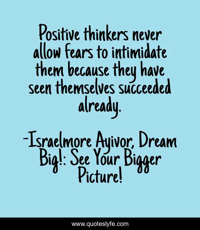 Positive thinkers never allow fears to intimidate them because they have seen themselves succeeded already.