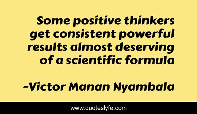 Some positive thinkers get consistent powerful results almost deserving of a scientific formula