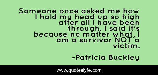 Someone once asked me how I hold my head up so high after all I have been through. I said it's because no matter what, I am a survivor NOT a victim.