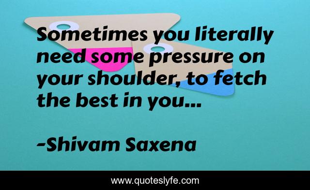 Sometimes you literally need some pressure on your shoulder, to fetch the best in you...