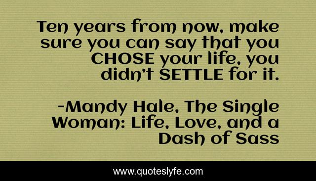 Ten years from now, make sure you can say that you CHOSE your life, you didn’t SETTLE for it.