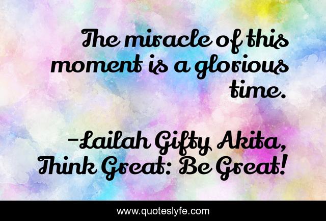 The miracle of this moment is a glorious time.