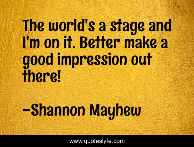 The world's a stage and I'm on it. Better make a good impression out there!