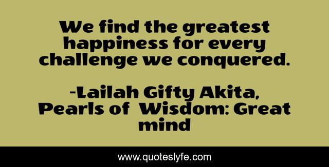 We find the greatest happiness for every challenge we conquered.