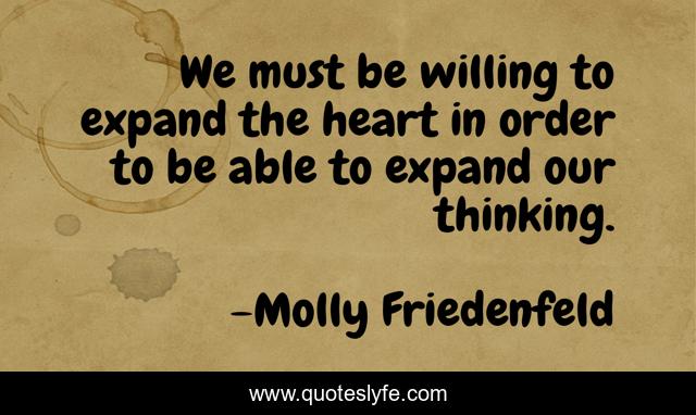 We must be willing to expand the heart in order to be able to expand our thinking.