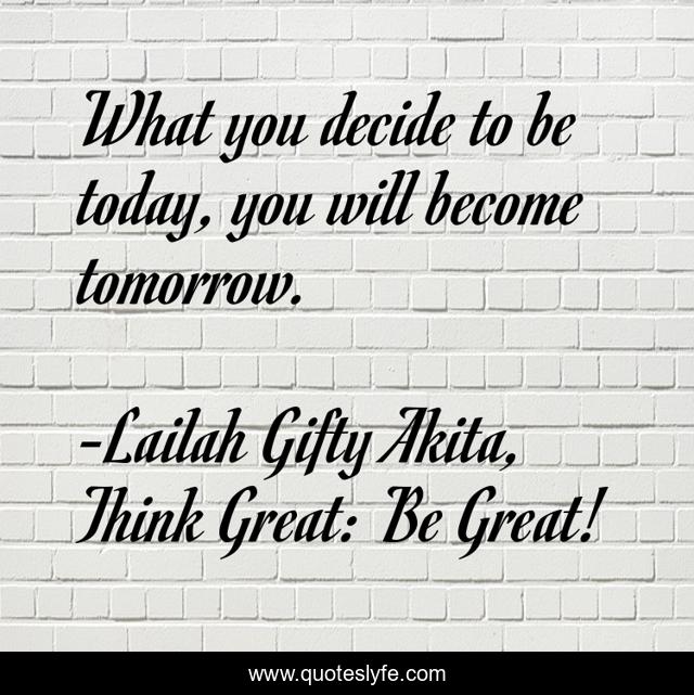 What you decide to be today, you will become tomorrow.