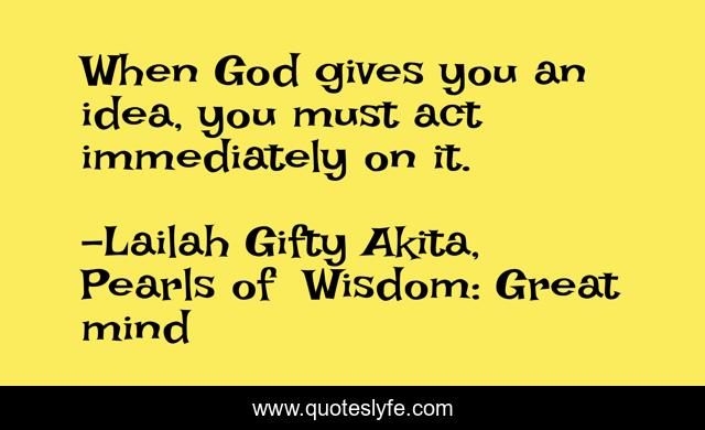 When God gives you an idea, you must act immediately on it.