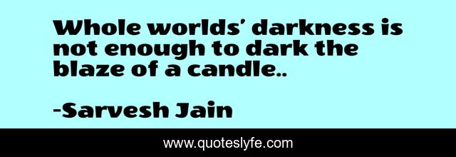 Whole worlds’ darkness is not enough to dark the blaze of a candle..
