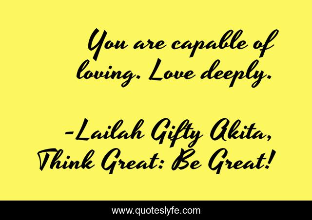 You are capable of loving. Love deeply.