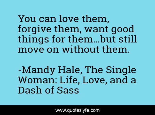 You can love them, forgive them, want good things for them…but still move on without them.