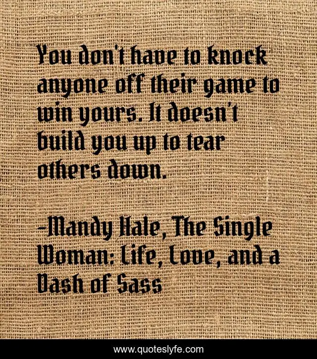 You don't have to knock anyone off their game to win yours. It doesn’t build you up to tear others down.