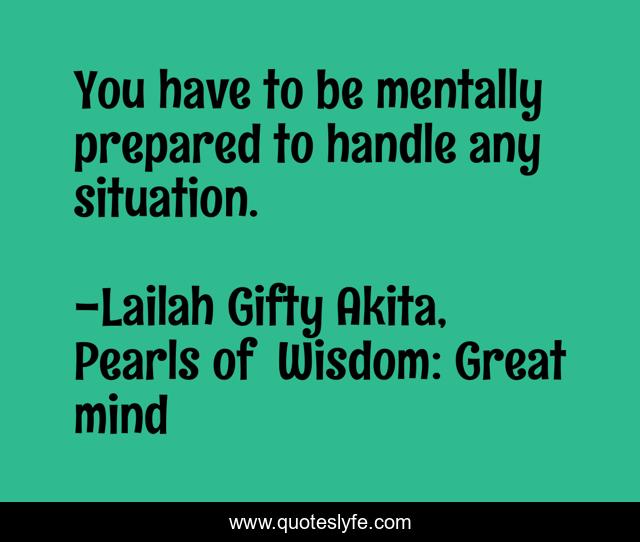 You have to be mentally prepared to handle any situation.