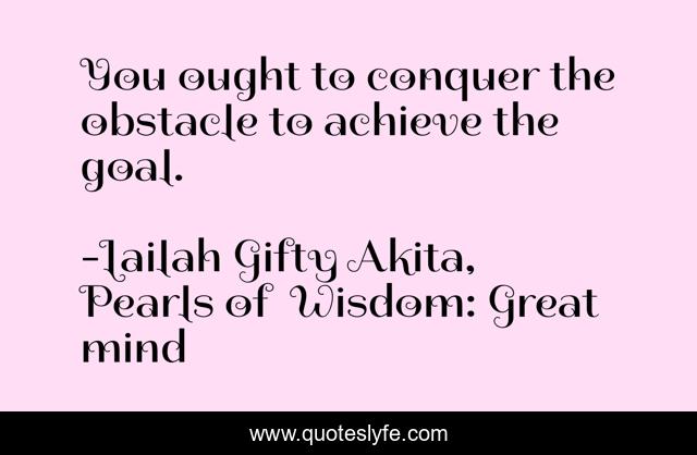 You ought to conquer the obstacle to achieve the goal.