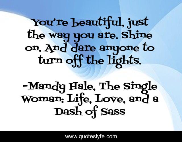 You’re beautiful, just the way you are. Shine on. And dare anyone to turn off the lights.
