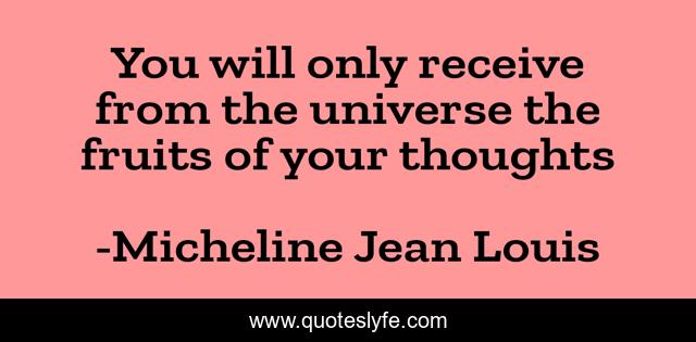You will only receive from the universe the fruits of your thoughts
