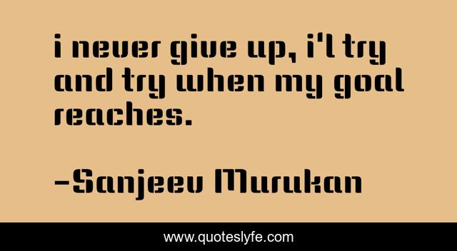 i never give up, i'l try and try when my goal reaches.