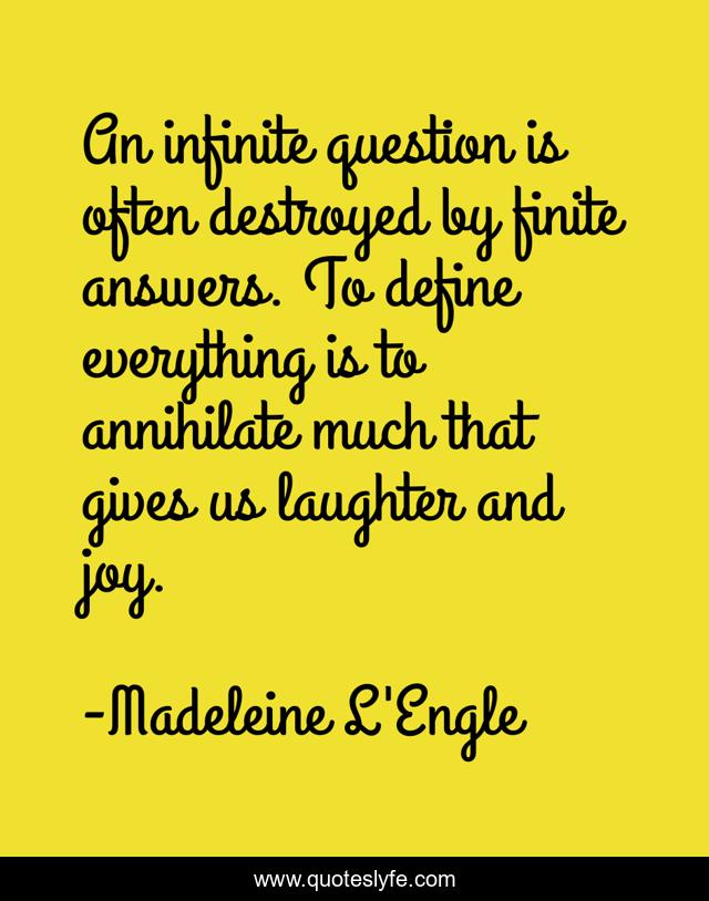 An infinite question is often destroyed by finite answers. To define everything is to annihilate much that gives us laughter and joy.