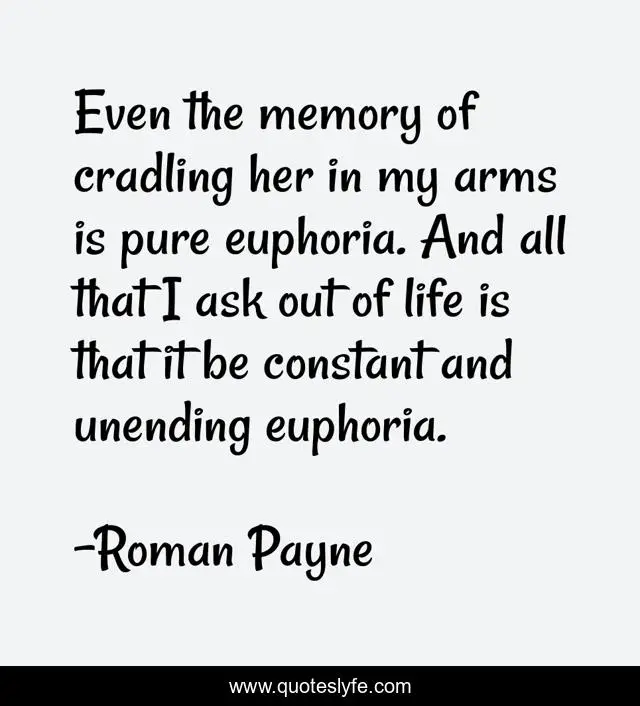 Even the memory of cradling her in my arms is pure euphoria. And all that I ask out of life is that it be constant and unending euphoria.