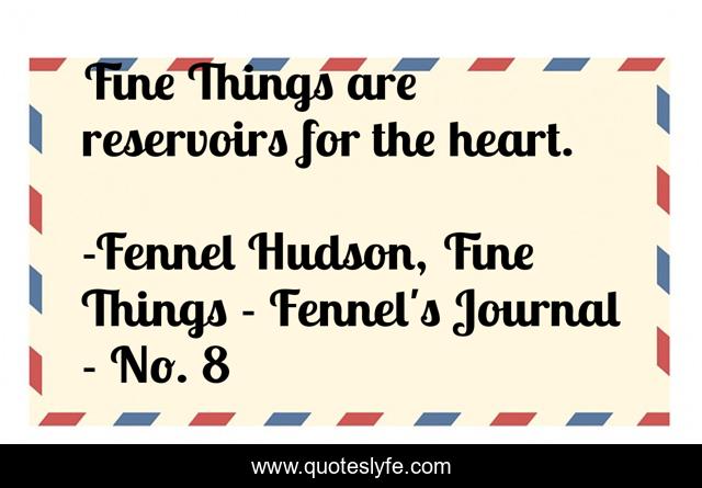 Fine Things are reservoirs for the heart.