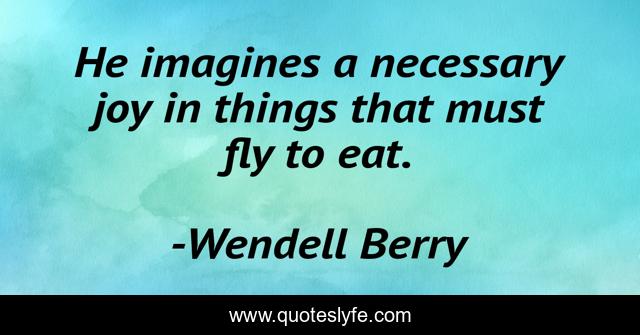 He imagines a necessary joy in things that must fly to eat.
