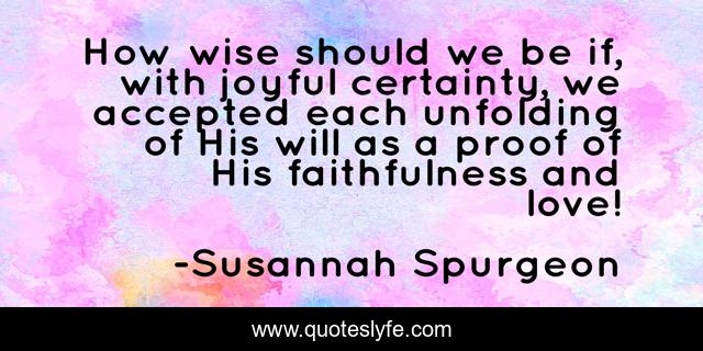 How wise should we be if, with joyful certainty, we accepted each unfolding of His will as a proof of His faithfulness and love!