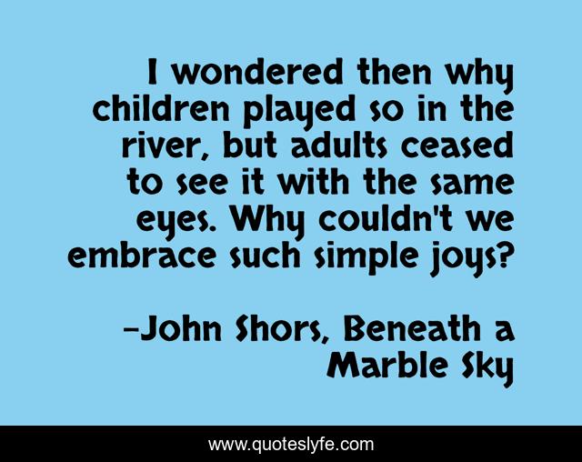 I wondered then why children played so in the river, but adults ceased to see it with the same eyes. Why couldn't we embrace such simple joys?