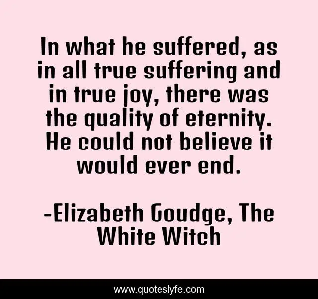 In what he suffered, as in all true suffering and in true joy, there was the quality of eternity. He could not believe it would ever end.