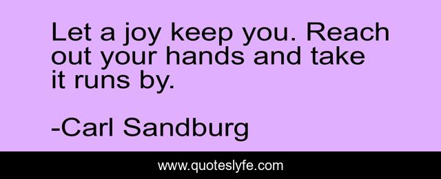 Let a joy keep you. Reach out your hands and take it runs by.