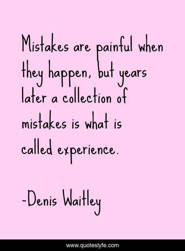 Mistakes are painful when they happen, but years later a collection of mistakes is what is called experience.