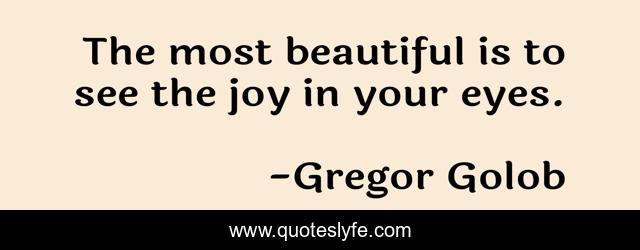 The most beautiful is to see the joy in your eyes.