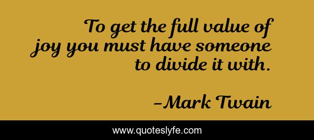 To get the full value of joy you must have someone to divide it with.