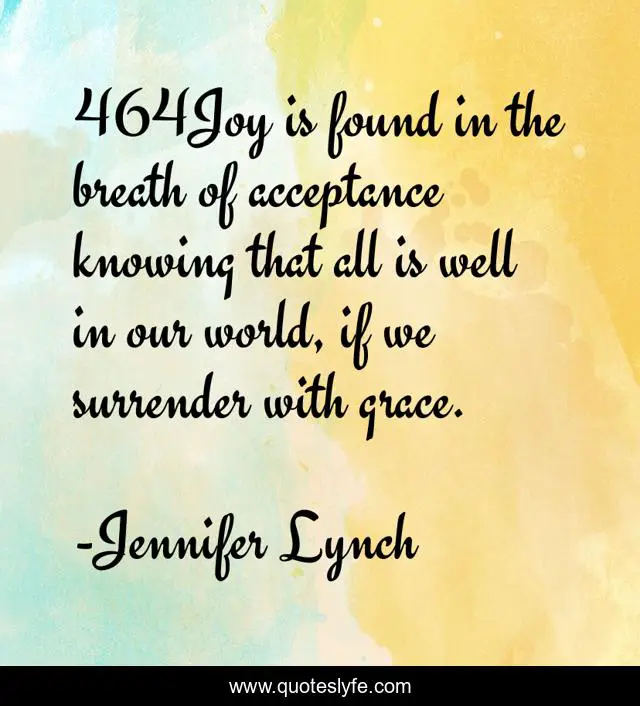 464Joy is found in the breath of acceptance knowing that all is well in our world, if we surrender with grace.