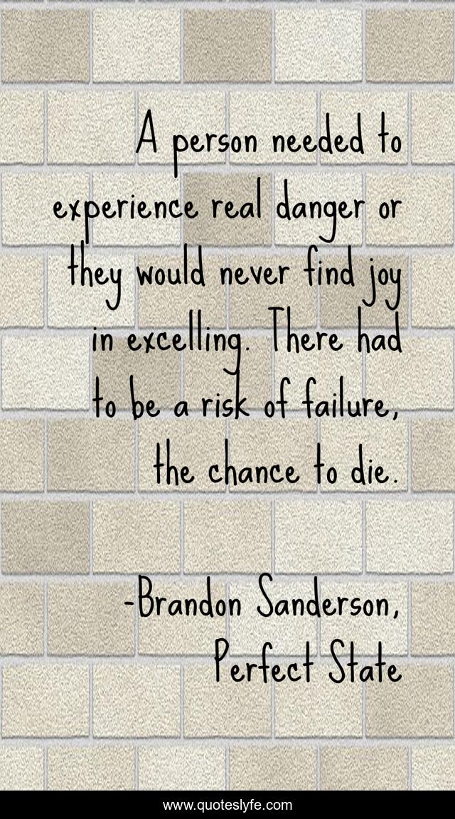 A person needed to experience real danger or they would never find joy in excelling. There had to be a risk of failure, the chance to die.