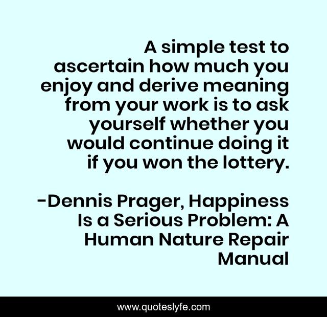 A simple test to ascertain how much you enjoy and derive meaning from your work is to ask yourself whether you would continue doing it if you won the lottery.
