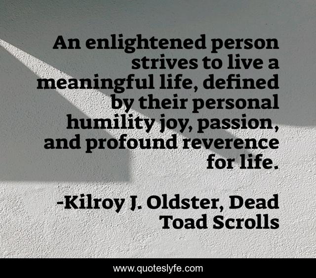 An enlightened person strives to live a meaningful life, defined by their personal humility joy, passion, and profound reverence for life.