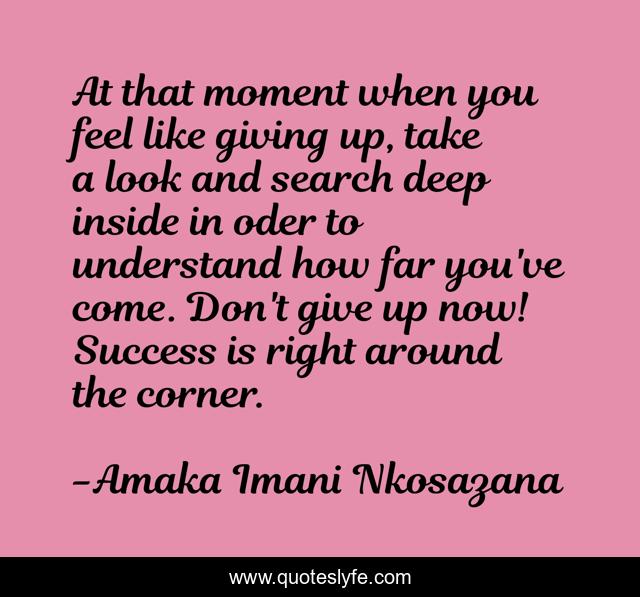 At that moment when you feel like giving up, take a look and search deep inside in oder to understand how far you've come. Don't give up now! Success is right around the corner.
