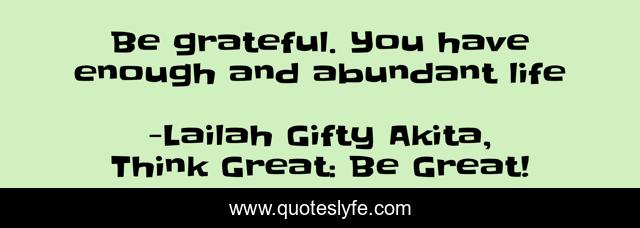 Be grateful. You have enough and abundant life