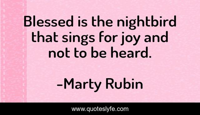 Blessed is the nightbird that sings for joy and not to be heard.