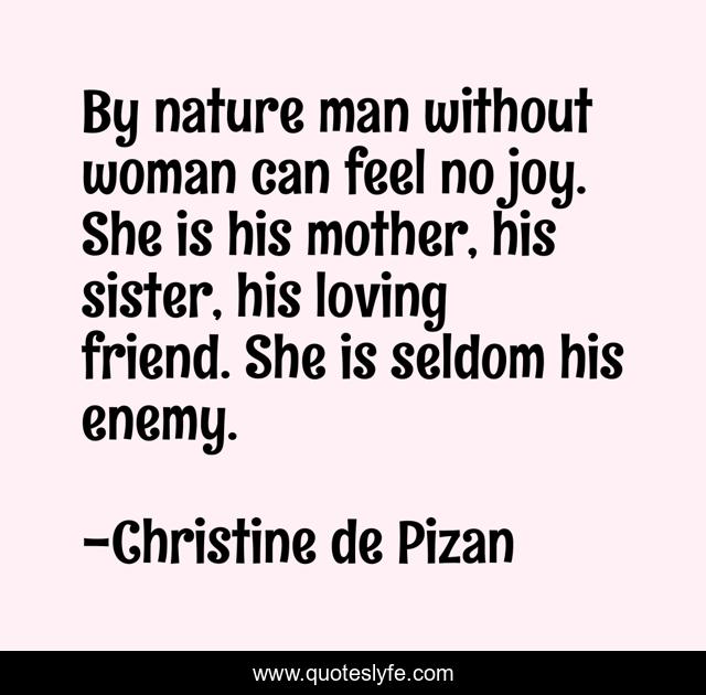 By nature man without woman can feel no joy. She is his mother, his sister, his loving friend. She is seldom his enemy.