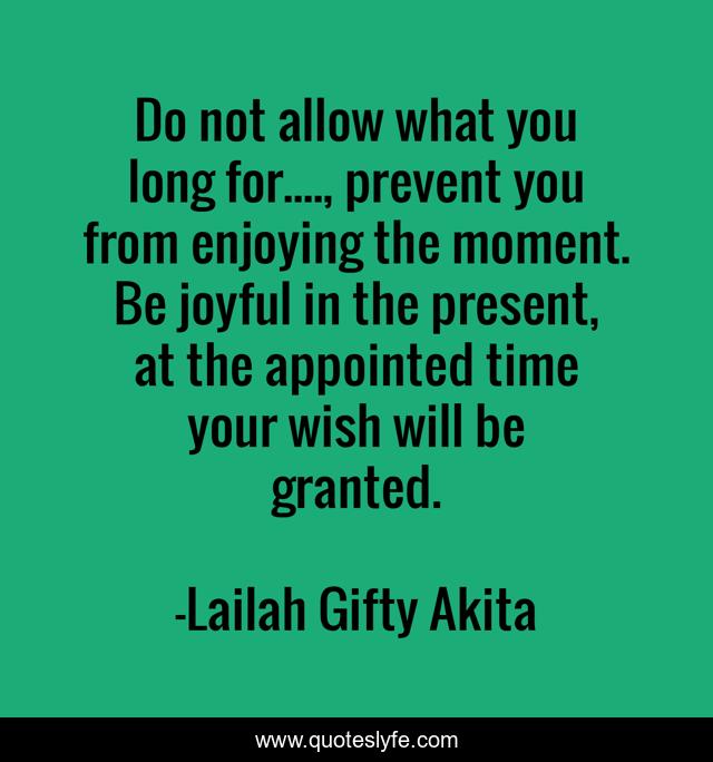 Do not allow what you long for...., prevent you from enjoying the moment. Be joyful in the present, at the appointed time your wish will be granted.