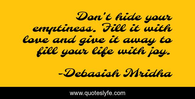 Don't hide your emptiness. Fill it with love and give it away to fill your life with joy.