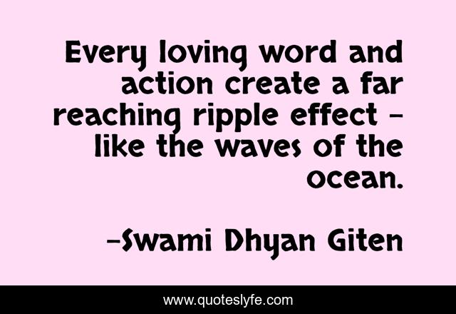 Every loving word and action create a far reaching ripple effect - like the waves of the ocean.