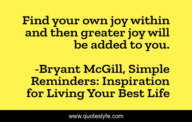 Find your own joy within and then greater joy will be added to you.