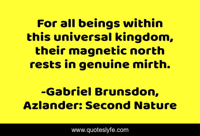 For all beings within this universal kingdom, their magnetic north rests in genuine mirth.