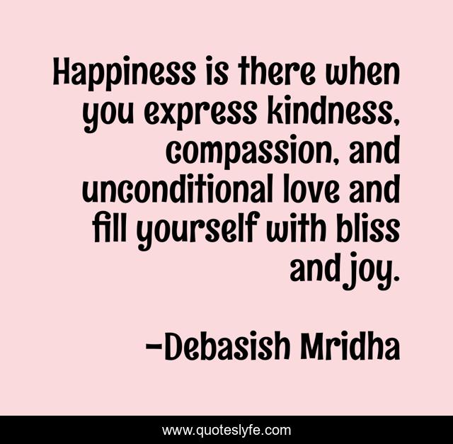 Happiness is there when you express kindness, compassion, and unconditional love and fill yourself with bliss and joy.
