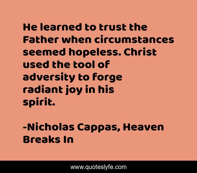 He learned to trust the Father when circumstances seemed hopeless. Christ used the tool of adversity to forge radiant joy in his spirit.